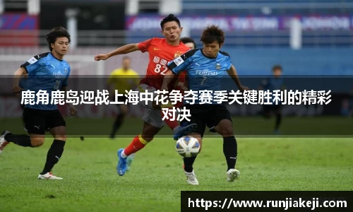 鹿角鹿岛迎战上海中花争夺赛季关键胜利的精彩对决
