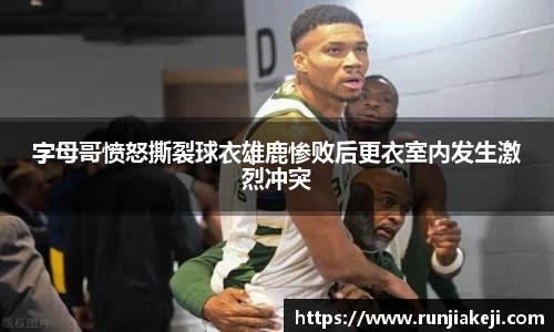 字母哥愤怒撕裂球衣雄鹿惨败后更衣室内发生激烈冲突